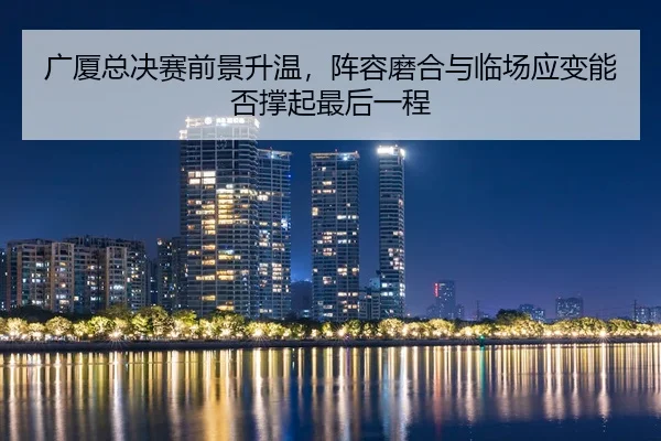 广厦总决赛前景升温，阵容磨合与临场应变能否撑起最后一程