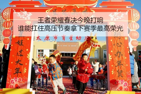 王者荣耀春决今晚打响 谁能扛住高压节奏拿下赛季最高荣光